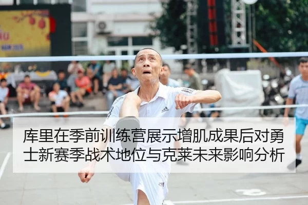 库里在季前训练营展示增肌成果后对勇士新赛季战术地位与克莱未来影响分析