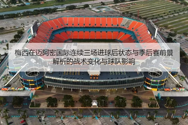 梅西在迈阿密国际连续三场进球后状态与季后赛前景解析的战术变化与球队影响