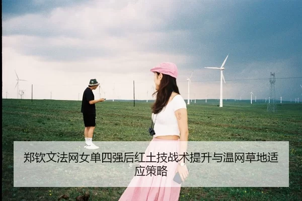 郑钦文法网女单四强后红土技战术提升与温网草地适应策略