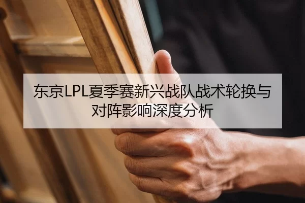 东京LPL夏季赛新兴战队战术轮换与对阵影响深度分析