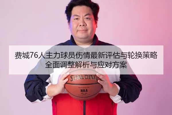 费城76人主力球员伤情最新评估与轮换策略全面调整解析与应对方案
