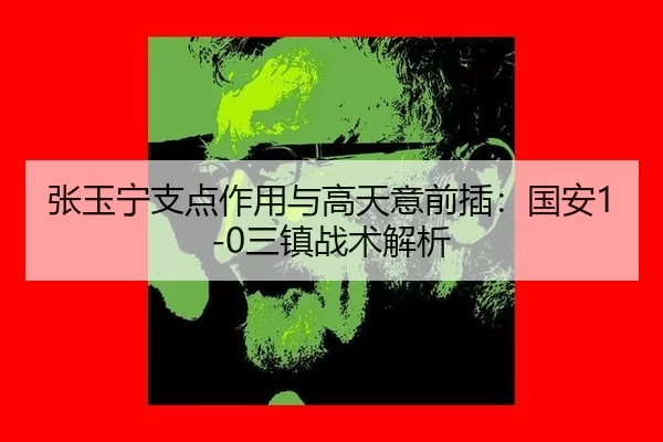 张玉宁支点作用与高天意前插：国安1-0三镇战术解析