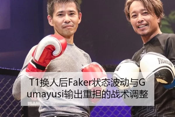 T1换人后Faker状态波动与Gumayusi输出重担的战术调整